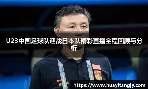 U23中国足球队迎战日本队精彩直播全程回顾与分析
