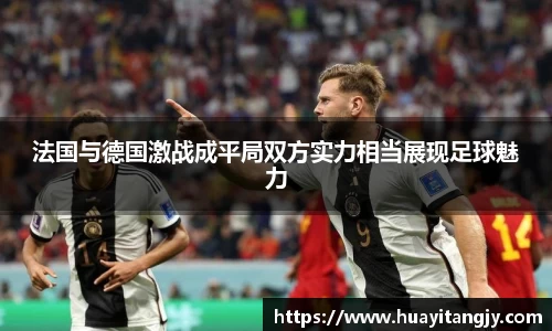 法国与德国激战成平局双方实力相当展现足球魅力