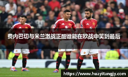 费内巴切与米兰激战正酣谁能在欧战中笑到最后