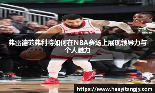 弗雷德范弗利特如何在NBA赛场上展现领导力与个人魅力
